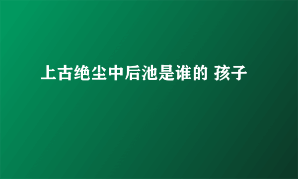 上古绝尘中后池是谁的 孩子