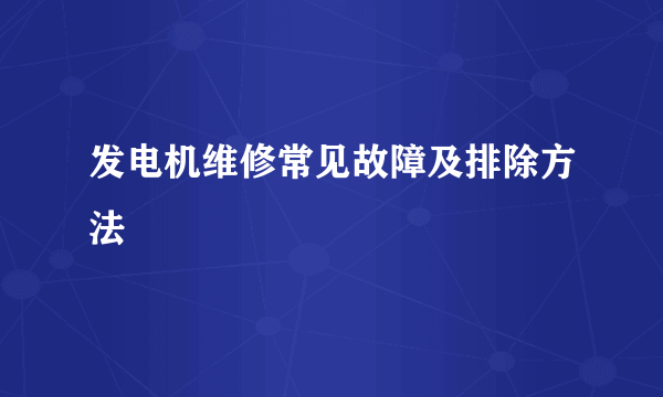 发电机维修常见故障及排除方法