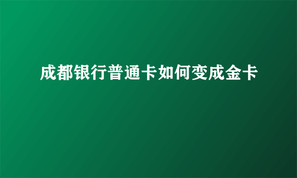 成都银行普通卡如何变成金卡