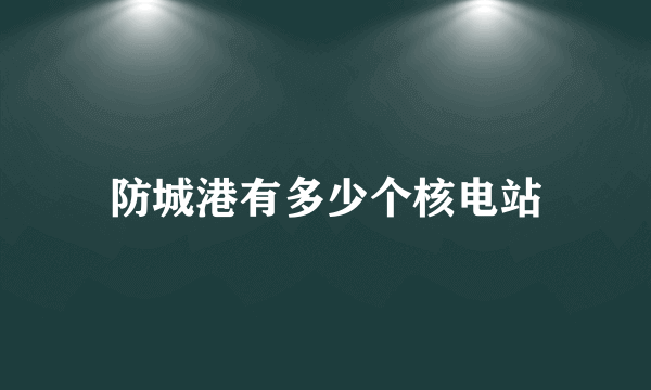 防城港有多少个核电站