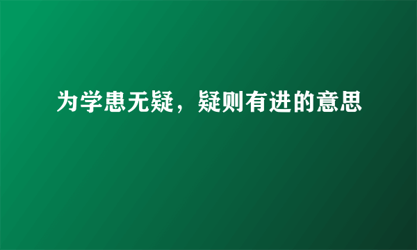 为学患无疑，疑则有进的意思