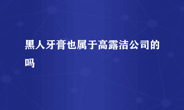 黑人牙膏也属于高露洁公司的吗