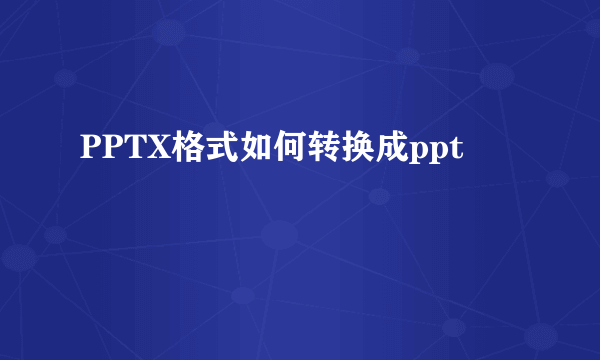 PPTX格式如何转换成ppt