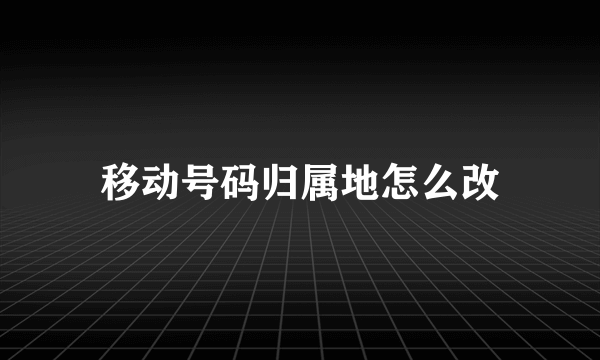 移动号码归属地怎么改