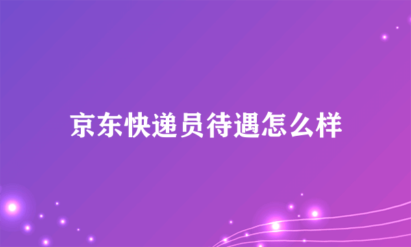 京东快递员待遇怎么样