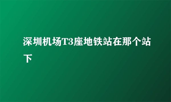 深圳机场T3座地铁站在那个站下