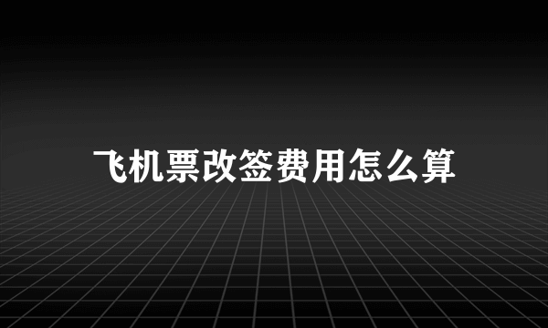 飞机票改签费用怎么算