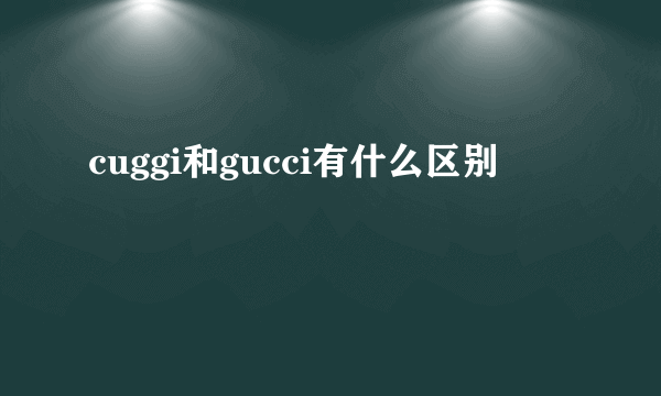 cuggi和gucci有什么区别