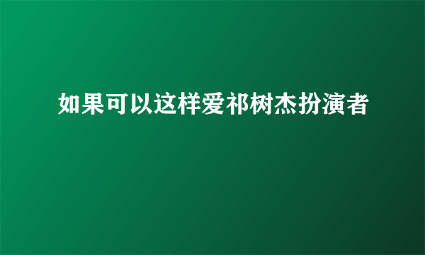 如果可以这样爱祁树杰扮演者