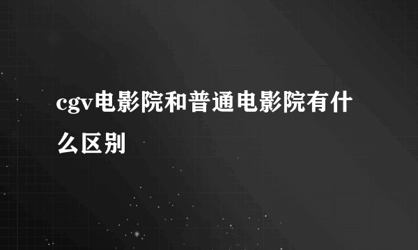 cgv电影院和普通电影院有什么区别