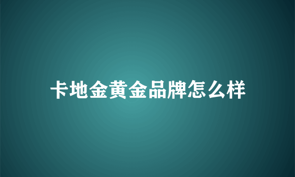 卡地金黄金品牌怎么样