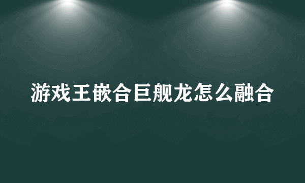 游戏王嵌合巨舰龙怎么融合