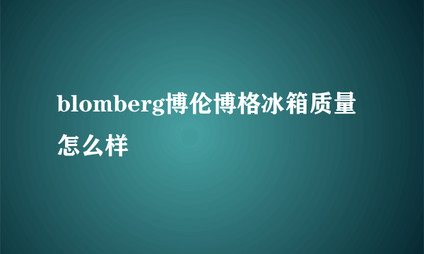 blomberg博伦博格冰箱质量怎么样