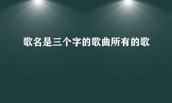 歌名是三个字的歌曲所有的歌