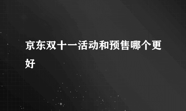 京东双十一活动和预售哪个更好