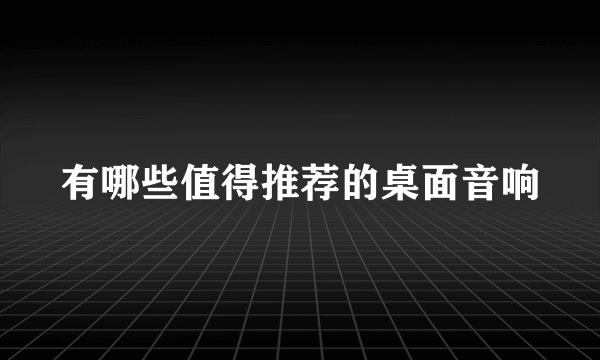 有哪些值得推荐的桌面音响