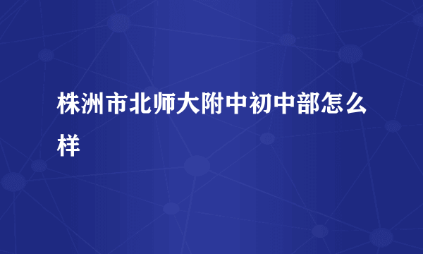 株洲市北师大附中初中部怎么样