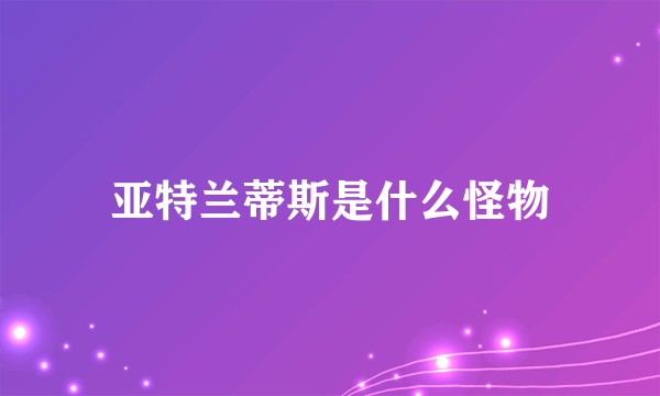 亚特兰蒂斯是什么怪物