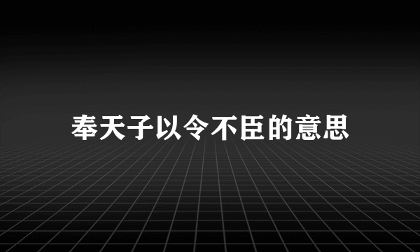 奉天子以令不臣的意思