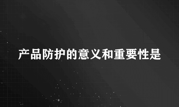 产品防护的意义和重要性是