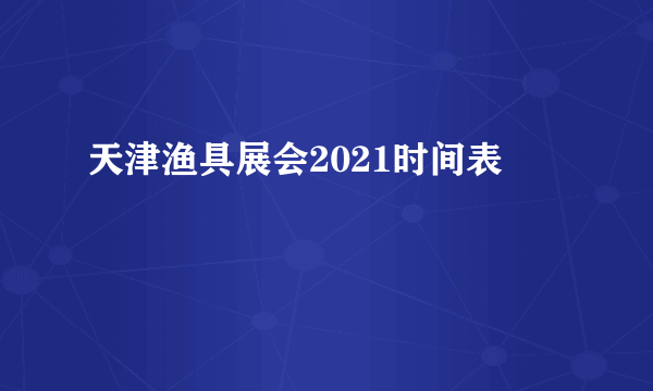 天津渔具展会2021时间表