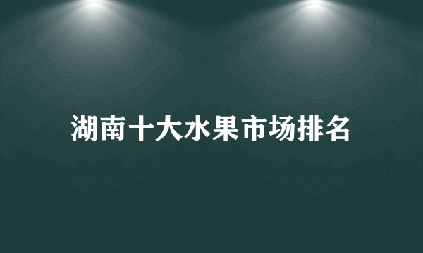 湖南十大水果市场排名