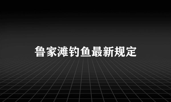 鲁家滩钓鱼最新规定