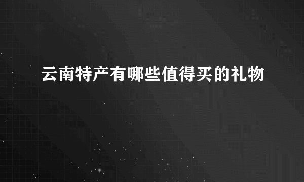 云南特产有哪些值得买的礼物