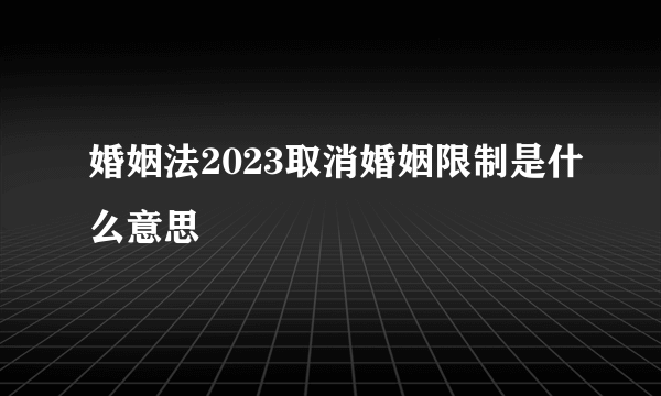 婚姻法2023取消婚姻限制是什么意思