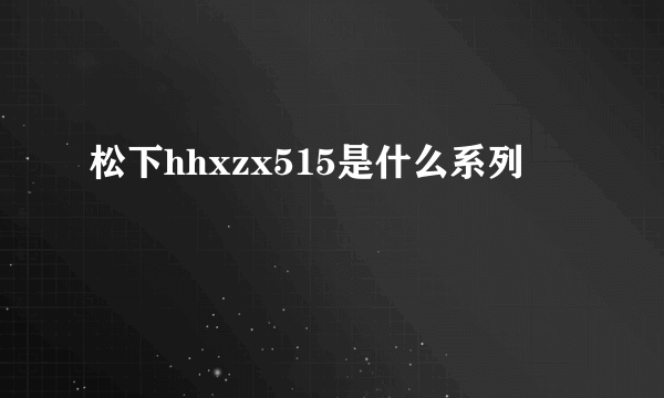 松下hhxzx515是什么系列