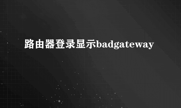 路由器登录显示badgateway