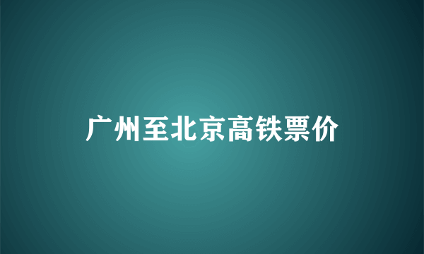 广州至北京高铁票价