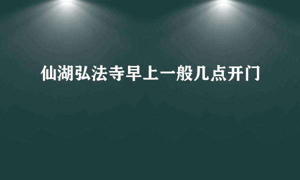 仙湖弘法寺早上一般几点开门