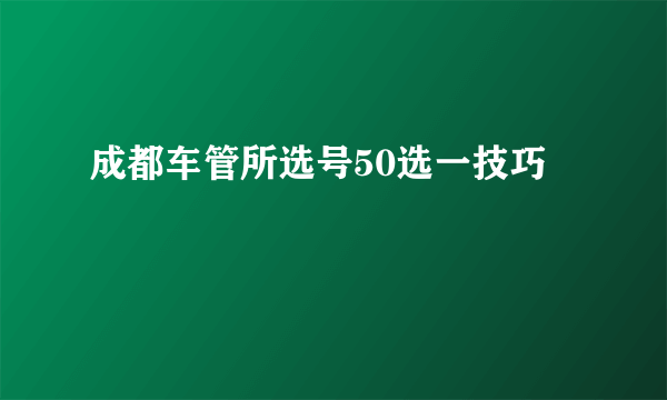 成都车管所选号50选一技巧