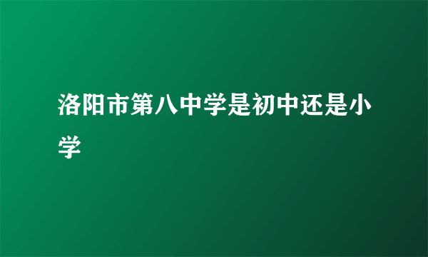 洛阳市第八中学是初中还是小学