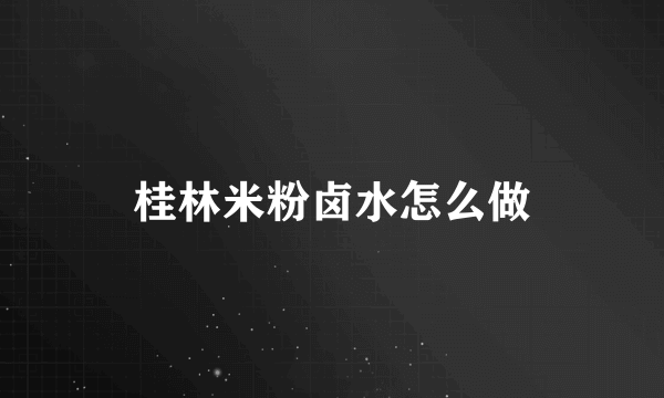 桂林米粉卤水怎么做