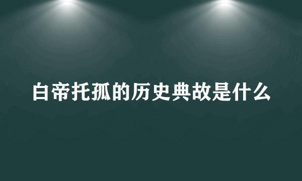 白帝托孤的历史典故是什么