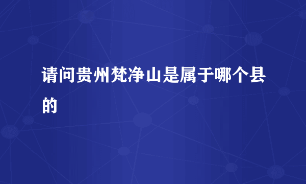 请问贵州梵净山是属于哪个县的