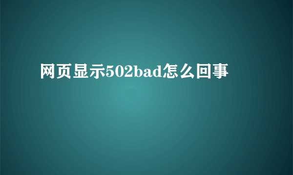 网页显示502bad怎么回事