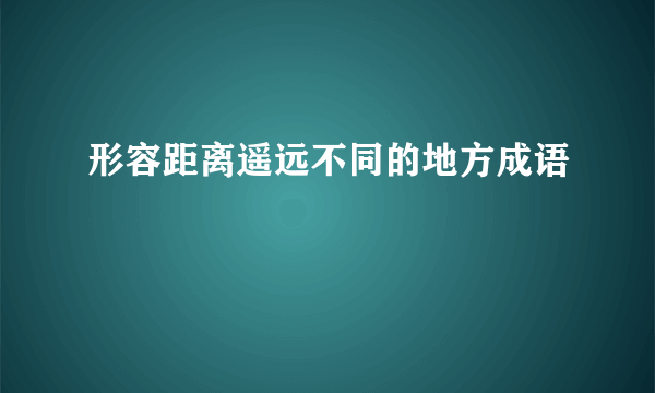 形容距离遥远不同的地方成语