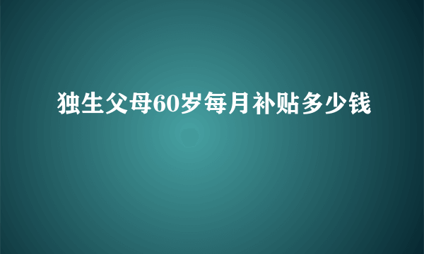 独生父母60岁每月补贴多少钱