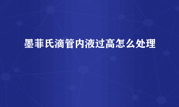 墨菲氏滴管内液过高怎么处理