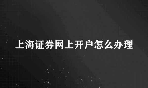 上海证券网上开户怎么办理