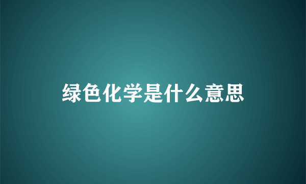 绿色化学是什么意思