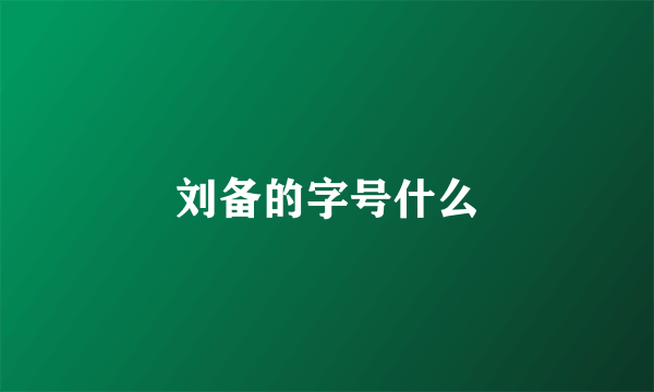 刘备的字号什么