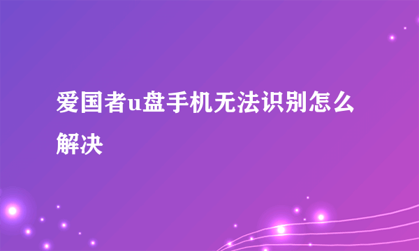 爱国者u盘手机无法识别怎么解决