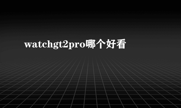 watchgt2pro哪个好看