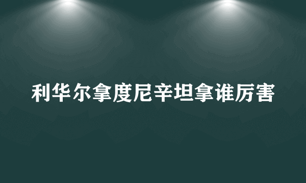 利华尔拿度尼辛坦拿谁厉害