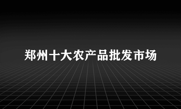 郑州十大农产品批发市场