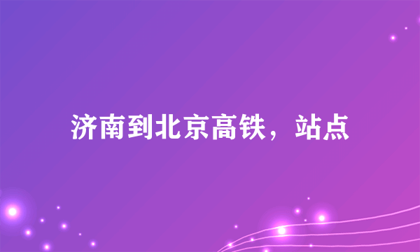 济南到北京高铁，站点